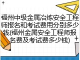 福州中级金属冶炼安全工程师报名和考试费用分别多少钱(福州金属安全工程师报名费及考试费多少钱)