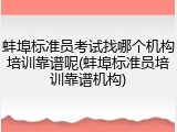 蚌埠标准员考试找哪个机构培训靠谱呢(蚌埠标准员培训靠谱机构)