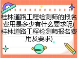桂林道路工程检测师的报名费用是多少有什么要求呢(桂林道路工程检测师报名费用及要求)