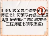 山南初级金属冶炼安全工程师证书如何领取有哪些渠道呢(山南初级金属冶炼安全工程师证书领取渠道)