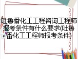 吐鲁番化工工程咨询工程师报考条件有什么要求(吐鲁番化工工程师报考条件)