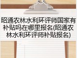 昭通农林水利环评师国家有补贴吗在哪里报名(昭通农林水利环评师补贴报名)