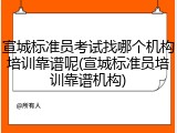 宣城标准员考试找哪个机构培训靠谱呢(宣城标准员培训靠谱机构)