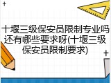 十堰三级保安员限制专业吗还有哪些要求呀(十堰三级保安员限制要求)