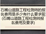 石嘴山道路工程检测师的报名费用是多少有什么要求呢(石嘴山道路工程检测师报名费用及要求)