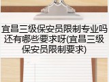 宜昌三级保安员限制专业吗还有哪些要求呀(宜昌三级保安员限制要求)