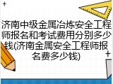 济南中级金属冶炼安全工程师报名和考试费用分别多少钱(济南金属安全工程师报名费多少钱)