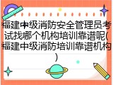 福建中级消防安全管理员考试找哪个机构培训靠谱呢(福建中级消防培训靠谱机构)