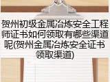 贺州初级金属冶炼安全工程师证书如何领取有哪些渠道呢(贺州金属冶炼安全证书领取渠道)