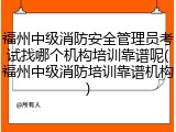 福州中级消防安全管理员考试找哪个机构培训靠谱呢(福州中级消防培训靠谱机构)