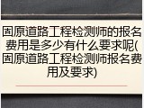 固原道路工程检测师的报名费用是多少有什么要求呢(固原道路工程检测师报名费用及要求)