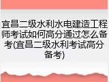 宜昌二级水利水电建造工程师考试如何高分通过怎么备考(宜昌二级水利考试高分备考)