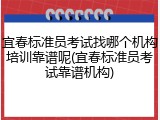 宜春标准员考试找哪个机构培训靠谱呢(宜春标准员考试靠谱机构)