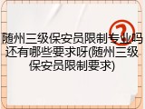 随州三级保安员限制专业吗还有哪些要求呀(随州三级保安员限制要求)