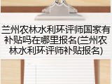 兰州农林水利环评师国家有补贴吗在哪里报名(兰州农林水利环评师补贴报名)
