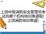 上饶中级消防安全管理员考试找哪个机构培训靠谱呢(上饶消防培训靠谱)