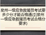 泉州一级应急救援员考试要多少分才能合格通过(泉州一级应急救援员考试合格分要求)