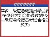 萍乡一级应急救援员考试要多少分才能合格通过(萍乡一级应急救援员考试合格分多少)
