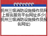 抚州三级消防设施操作员网上报名服务平台网址多少(抚州三级消防设施操作员报名网址)