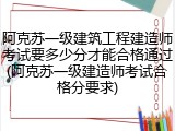 阿克苏一级建筑工程建造师考试要多少分才能合格通过(阿克苏一级建造师考试合格分要求)