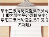 阜阳三级消防设施操作员网上报名服务平台网址多少(阜阳三级消防设施操作员报名网址)