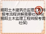 揭阳土木建筑总监理工程师报考流程详解需要社保吗(揭阳土木监理工程师报考需社保)