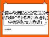 宁德中级消防安全管理员考试找哪个机构培训靠谱呢(宁德消防培训靠谱)