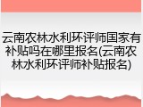 云南农林水利环评师国家有补贴吗在哪里报名(云南农林水利环评师补贴报名)
