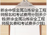 新余中级金属冶炼安全工程师报名和考试费用分别多少钱(新余金属冶炼安全工程师报名费和考试费多少钱)
