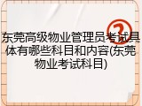 东莞高级物业管理员考试具体有哪些科目和内容(东莞物业考试科目)