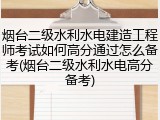 烟台二级水利水电建造工程师考试如何高分通过怎么备考(烟台二级水利水电高分备考)