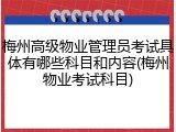 梅州高级物业管理员考试具体有哪些科目和内容(梅州物业考试科目)