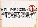 襄阳三级保安员限制专业吗还有哪些要求呀(襄阳三级保安员限制专业要求)