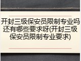 开封三级保安员限制专业吗还有哪些要求呀(开封三级保安员限制专业要求)