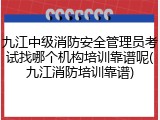 九江中级消防安全管理员考试找哪个机构培训靠谱呢(九江消防培训靠谱)