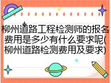 柳州道路工程检测师的报名费用是多少有什么要求呢(柳州道路检测费用及要求)