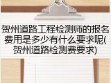贺州道路工程检测师的报名费用是多少有什么要求呢(贺州道路检测费要求)