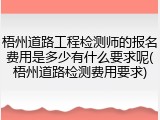 梧州道路工程检测师的报名费用是多少有什么要求呢(梧州道路检测费用要求)