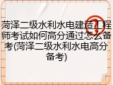 菏泽二级水利水电建造工程师考试如何高分通过怎么备考(菏泽二级水利水电高分备考)