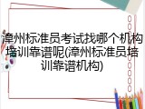 漳州标准员考试找哪个机构培训靠谱呢(漳州标准员培训靠谱机构)