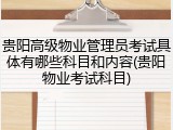 贵阳高级物业管理员考试具体有哪些科目和内容(贵阳物业考试科目)