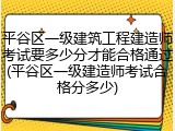 平谷区一级建筑工程建造师考试要多少分才能合格通过(平谷区一级建造师考试合格分多少)