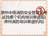 漳州中级消防安全管理员考试找哪个机构培训靠谱呢(漳州消防培训靠谱机构)