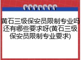 黄石三级保安员限制专业吗还有哪些要求呀(黄石三级保安员限制专业要求)