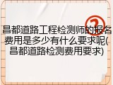 昌都道路工程检测师的报名费用是多少有什么要求呢(昌都道路检测费用要求)