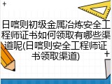 日喀则初级金属冶炼安全工程师证书如何领取有哪些渠道呢(日喀则安全工程师证书领取渠道)