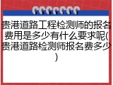 贵港道路工程检测师的报名费用是多少有什么要求呢(贵港道路检测师报名费多少)