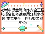 龙岩中级金属冶炼安全工程师报名和考试费用分别多少钱(龙岩安全工程师报名费多少)
