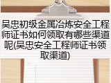 吴忠初级金属冶炼安全工程师证书如何领取有哪些渠道呢(吴忠安全工程师证书领取渠道)