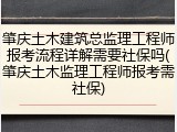 肇庆土木建筑总监理工程师报考流程详解需要社保吗(肇庆土木监理工程师报考需社保)